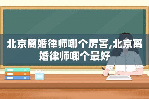 北京離婚律師哪個厲害,北京離婚律師哪個最好
