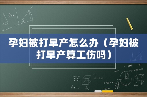 孕婦被打早產怎么辦（孕婦被打早產算工傷嗎）