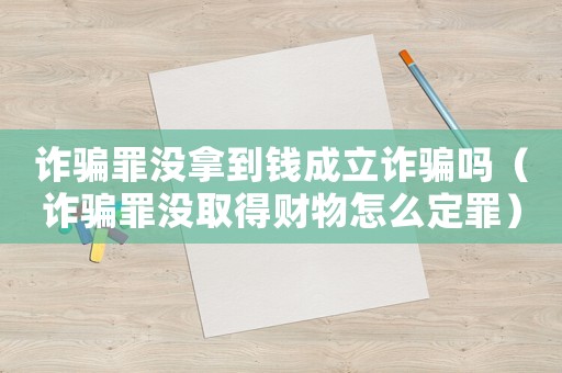 詐騙罪沒拿到錢成立詐騙嗎（詐騙罪沒取得財物怎么定罪）