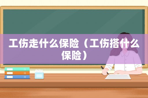 工傷走什么保險（工傷搭什么保險）