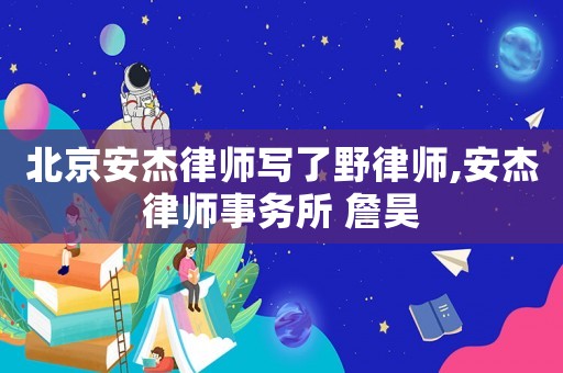 北京安杰律師寫了野律師,安杰律師事務所 詹昊