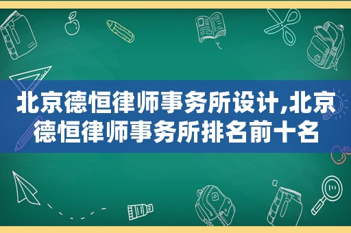 北京德恒律師事務(wù)所設(shè)計,北京德恒律師事務(wù)所排名前十名