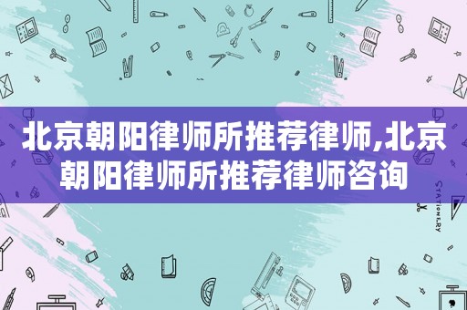 北京朝陽律師所推薦律師,北京朝陽律師所推薦律師咨詢