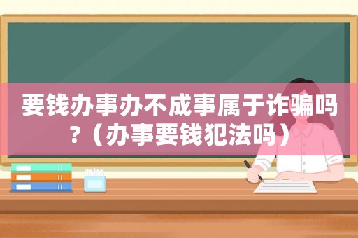 要錢辦事辦不成事屬于詐騙嗎?（辦事要錢犯法嗎）