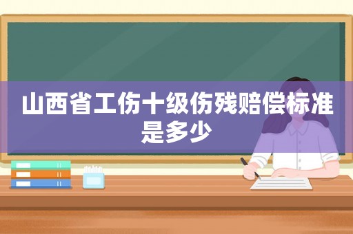 山西省工傷十級(jí)傷殘賠償標(biāo)準(zhǔn)是多少