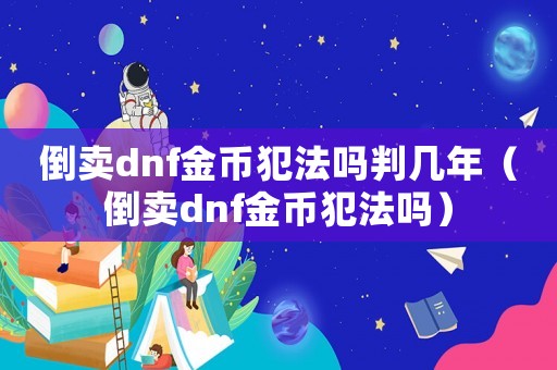 倒賣dnf金幣犯法嗎判幾年（倒賣dnf金幣犯法嗎）