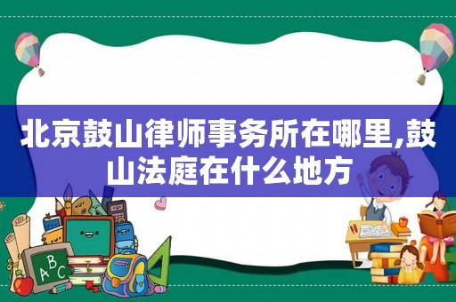 北京鼓山律師事務所在哪里,鼓山法庭在什么地方