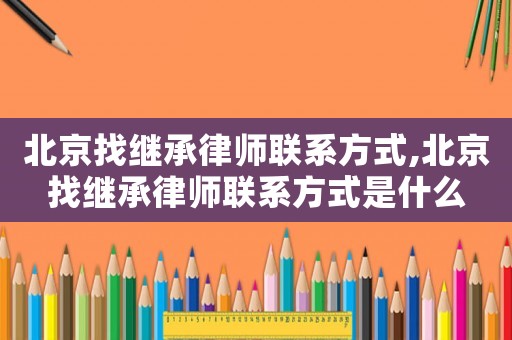 北京找繼承律師聯系方式,北京找繼承律師聯系方式是什么