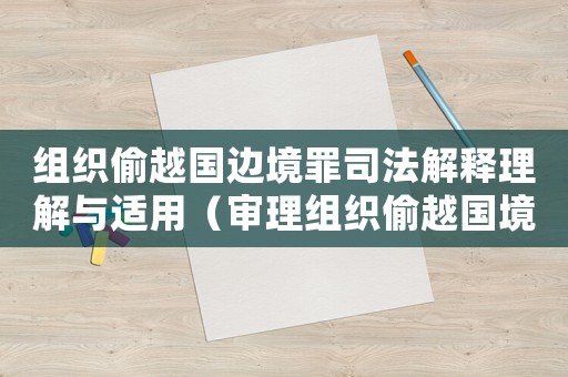 組織偷越國(guó)邊境罪司法解釋理解與適用（審理組織偷越國(guó)境怎么定罪）