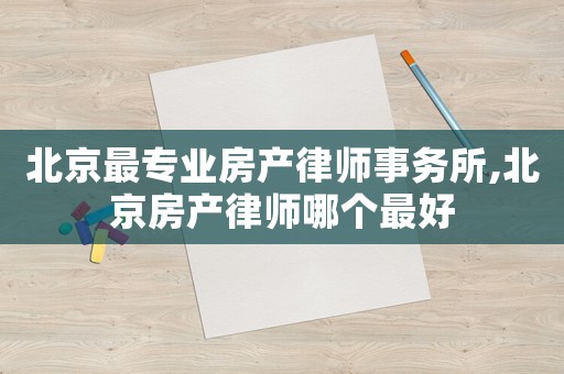 北京最專業房產律師事務所,北京房產律師哪個最好