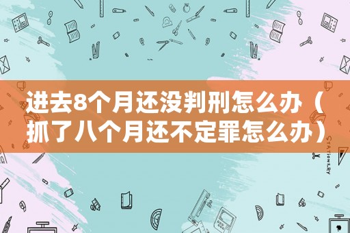 進去8個月還沒判刑怎么辦（抓了八個月還不定罪怎么辦）