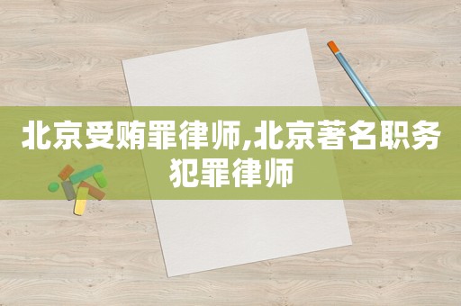 北京受賄罪律師,北京著名職務犯罪律師