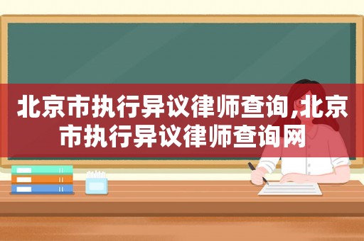 北京市執(zhí)行異議律師查詢,北京市執(zhí)行異議律師查詢網(wǎng)