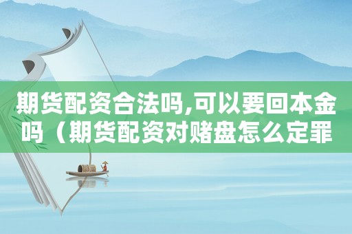 期貨配資合法嗎,可以要回本金嗎（期貨配資對賭盤怎么定罪）