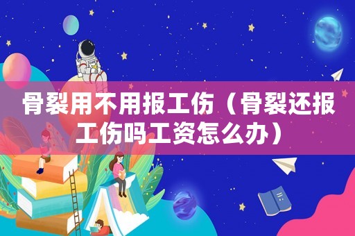 骨裂用不用報(bào)工傷（骨裂還報(bào)工傷嗎工資怎么辦）