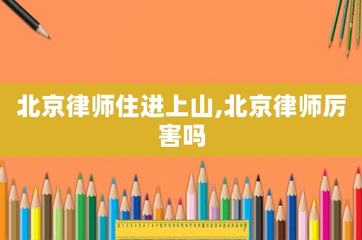 北京律師住進上山,北京律師厲害嗎