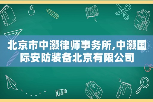 北京市中灝律師事務所,中灝國際安防裝備北京有限公司