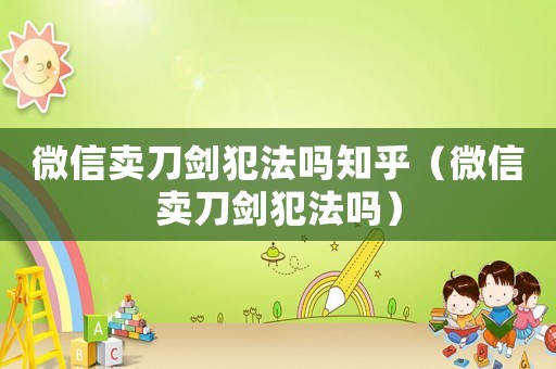 微信賣刀劍犯法嗎知乎（微信賣刀劍犯法嗎）