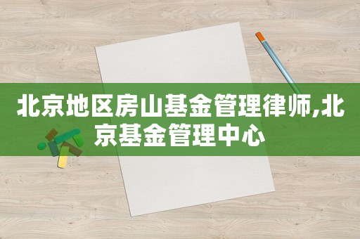 北京地區(qū)房山基金管理律師,北京基金管理中心