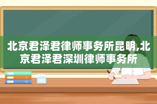 北京君澤君律師事務所昆明,北京君澤君深圳律師事務所
