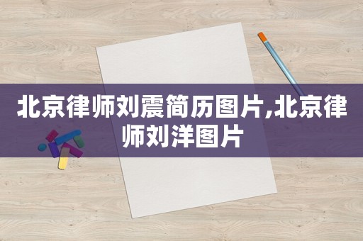 北京律師劉震簡歷圖片,北京律師劉洋圖片