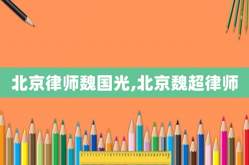 北京律師魏國光,北京魏超律師