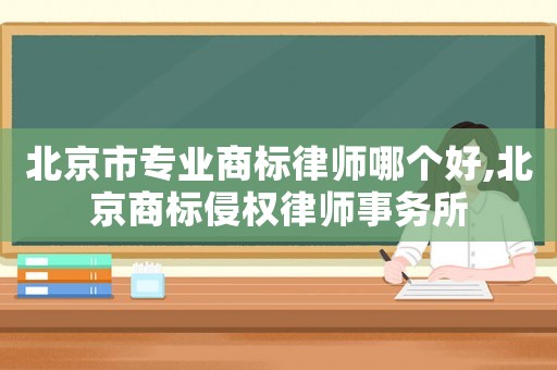 北京市專業(yè)商標(biāo)律師哪個好,北京商標(biāo)侵權(quán)律師事務(wù)所
