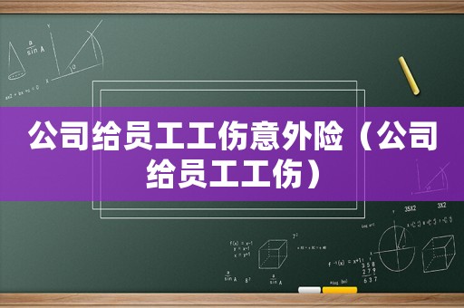 公司給員工工傷意外險（公司給員工工傷）