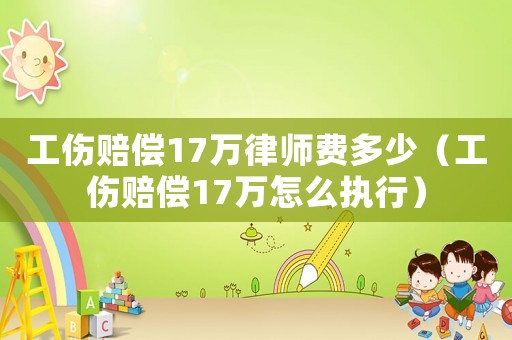工傷賠償17萬律師費多少（工傷賠償17萬怎么執行）
