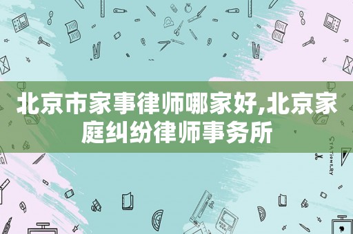 北京市家事律師哪家好,北京家庭糾紛律師事務所