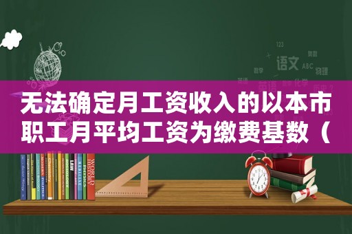無法確定月工資收入的以本市職工月平均工資為繳費基數（無法確定工資標準的農民怎么辦）