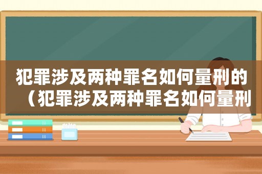 犯罪涉及兩種罪名如何量刑的（犯罪涉及兩種罪名如何量刑）