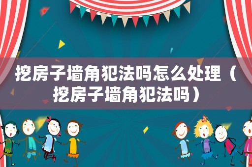 挖房子墻角犯法嗎怎么處理（挖房子墻角犯法嗎）