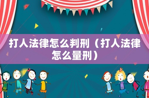 打人法律怎么判刑（打人法律怎么量刑）