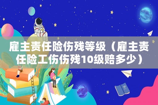 雇主責任險傷殘等級（雇主責任險工傷傷殘10級賠多少）