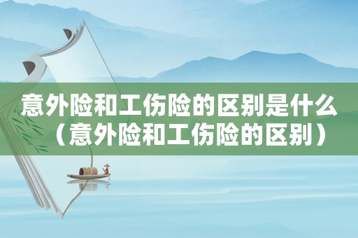 意外險和工傷險的區別是什么（意外險和工傷險的區別）