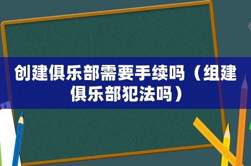 創(chuàng)建俱樂部需要手續(xù)嗎（組建俱樂部犯法嗎）