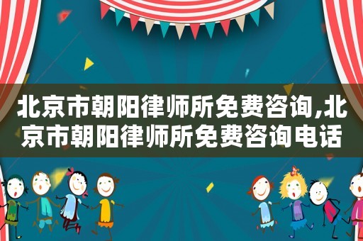 北京市朝陽律師所免費咨詢,北京市朝陽律師所免費咨詢電話