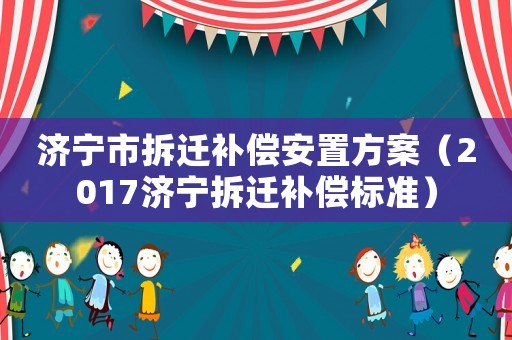 濟寧市拆遷補償安置方案（2017濟寧拆遷補償標準）