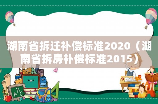 湖南省拆遷補償標準2020（湖南省拆房補償標準2015）