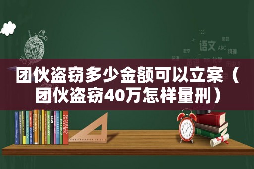 團伙盜竊多少金額可以立案（團伙盜竊40萬怎樣量刑）