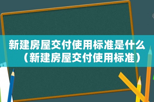 新建房屋交付使用標準是什么（新建房屋交付使用標準）