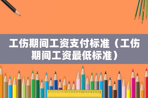 工傷期間工資支付標(biāo)準(zhǔn)（工傷期間工資最低標(biāo)準(zhǔn)）