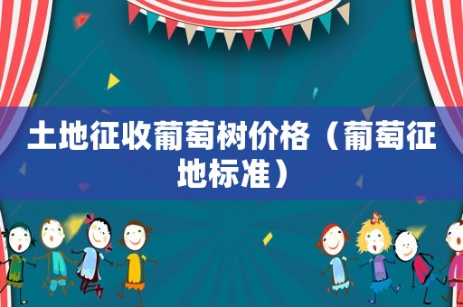 土地征收葡萄樹價格（葡萄征地標準）
