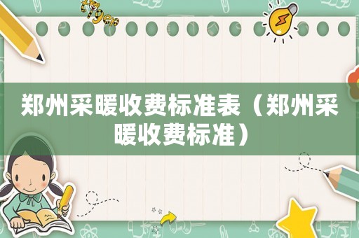 鄭州采暖收費(fèi)標(biāo)準(zhǔn)表（鄭州采暖收費(fèi)標(biāo)準(zhǔn)）