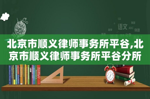 北京市順義律師事務(wù)所平谷,北京市順義律師事務(wù)所平谷分所