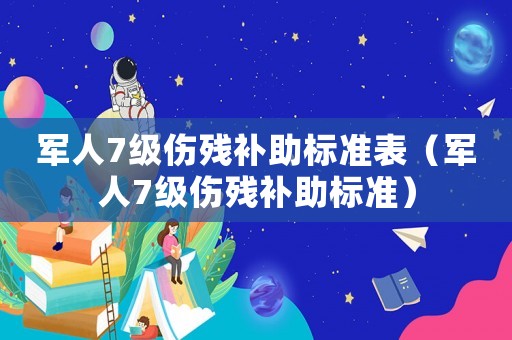 軍人7級(jí)傷殘補(bǔ)助標(biāo)準(zhǔn)表（軍人7級(jí)傷殘補(bǔ)助標(biāo)準(zhǔn)）