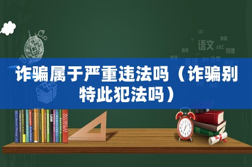 詐騙屬于嚴重違法嗎（詐騙別特此犯法嗎）