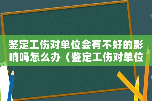 鑒定工傷對單位會(huì)有不好的影響嗎怎么辦（鑒定工傷對單位會(huì)有不好的影響）