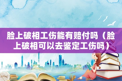臉上破相工傷能有賠付嗎（臉上破相可以去鑒定工傷嗎）